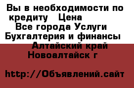 Вы в необходимости по кредиту › Цена ­ 90 000 - Все города Услуги » Бухгалтерия и финансы   . Алтайский край,Новоалтайск г.